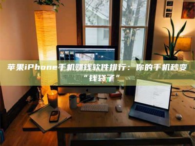 株洲苹果iPhone手机赚钱软件排行：你的手机秒变“钱袋子”