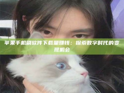 株洲苹果手机刷软件下载量赚钱：探索数字时代的变现机会